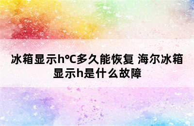 冰箱显示h℃多久能恢复 海尔冰箱显示h是什么故障